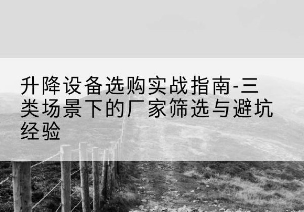 嵩县移动式升降机厂家推荐-升降设备选购实战指南-三类场景下的厂家筛选与避坑经验