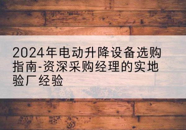 嵩县电动剪叉升降平台厂家-2024年电动升降设备选购指南-资深采购经理的实地验厂经验