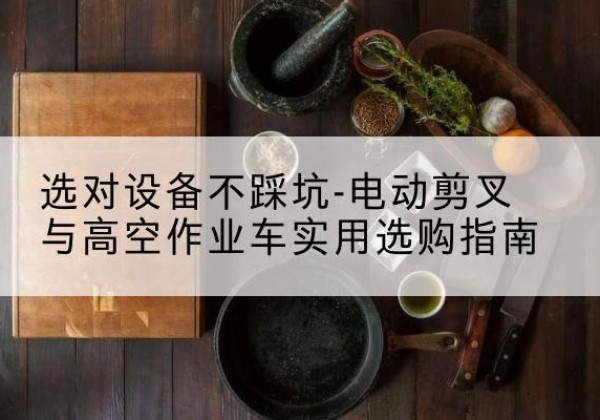 嵩县电动剪叉升降平台怎么选-选对设备不踩坑-电动剪叉与高空作业车实用选购指南