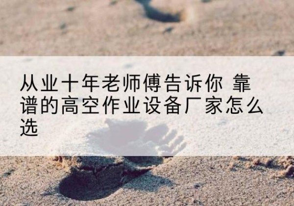 嵩县高空作业升降机厂家推荐-从业十年老师傅告诉你 靠谱的高空作业设备厂家怎么选