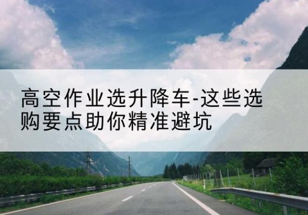嵩县升降车厂家-高空作业选升降车-这些选购要点助你*避坑
