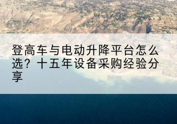 嵩县登高车厂家厂家-登高车与电动升降平台怎么选？十五年设备采购经验分享
