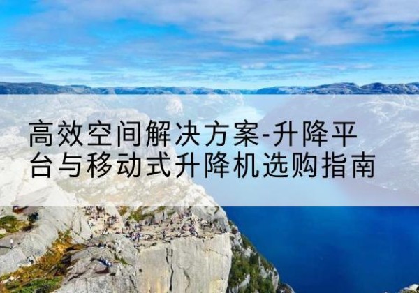 嵩县升降平台厂家-*空间解决方案-升降平台与移动式升降机选购指南