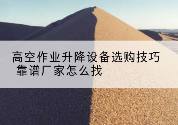 嵩县电动升降平台厂家推荐-高空作业升降设备选购技巧 靠谱厂家怎么找