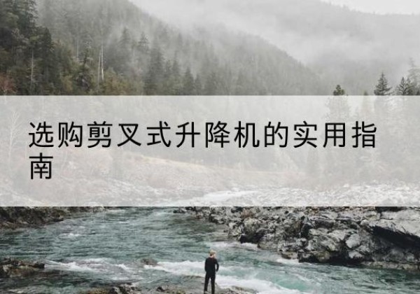 嵩县剪叉式升降机怎么选-选购剪叉式升降机的实用指南