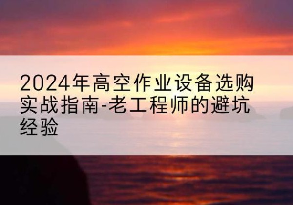 嵩县高空作业升降机厂家推荐-2024年高空作业设备选购实战指南-老工程师的避坑经验