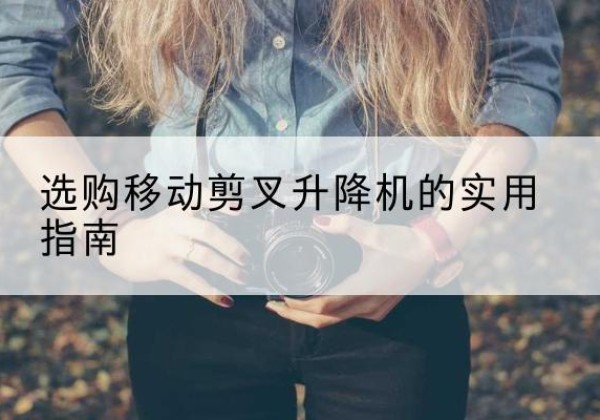 嵩县移动剪叉升降机怎么选-选购移动剪叉升降机的实用指南