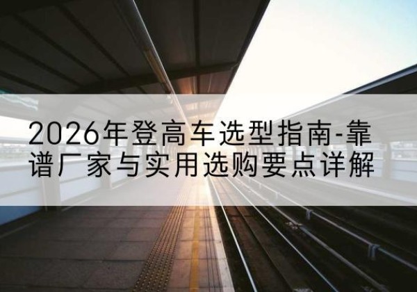 嵩县登高车厂家推荐-2026年登高车选型指南-靠谱厂家与实用选购要点详解