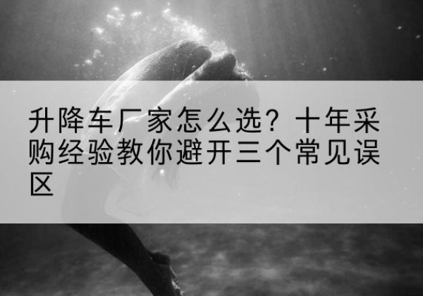 嵩县升降车厂家-怎么选？十年采购经验教你避开三个常见误区