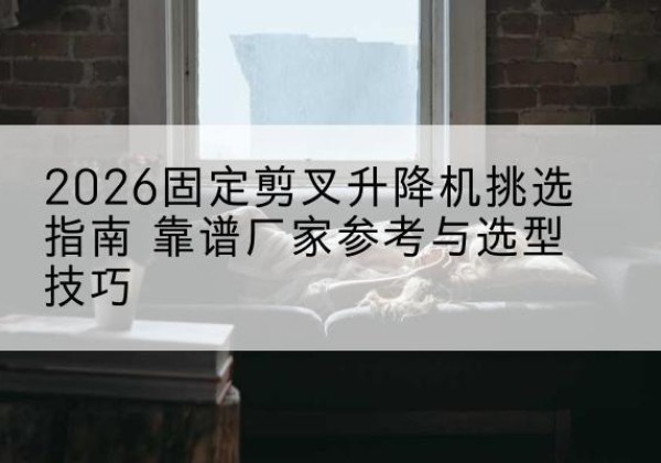 嵩县固定剪叉升降机厂家推荐-2026固定剪叉升降机挑选指南 靠谱厂家参考与选型技巧
