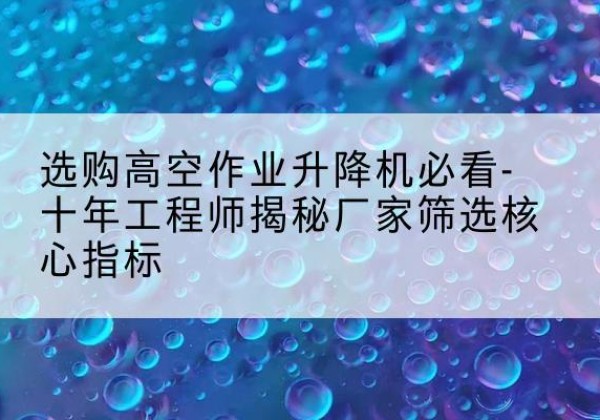 嵩县高空作业升降机厂家推荐-选购高空作业升降机必看-十年工程师揭秘厂家筛选核心指标