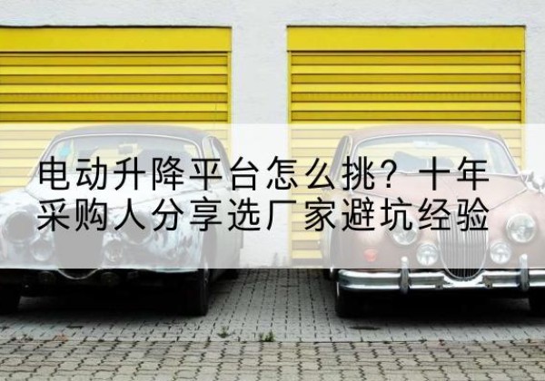 嵩县电动升降平台厂家-电动升降平台怎么挑？十年采购人分享选厂家避坑经验